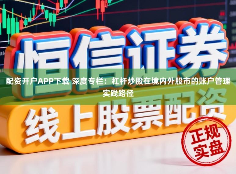 配资开户APP下载 深度专栏：杠杆炒股在境内外股市的账户管理实践路径