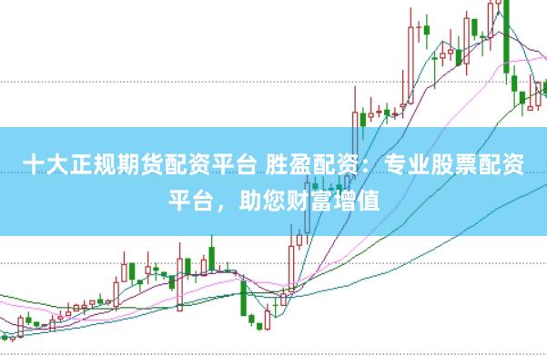 十大正规期货配资平台 胜盈配资：专业股票配资平台，助您财富增值