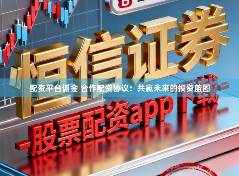 配资平台佣金 合作配资协议：共赢未来的投资蓝图