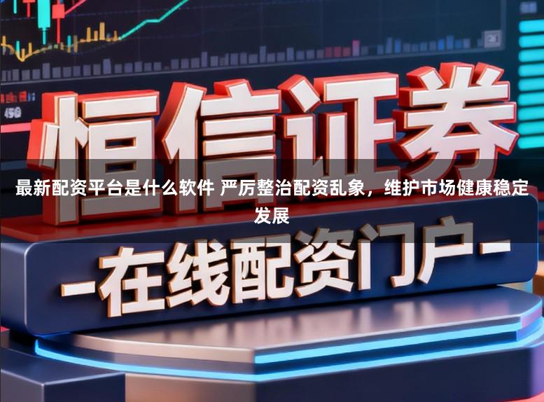 最新配资平台是什么软件 严厉整治配资乱象，维护市场健康稳定发展