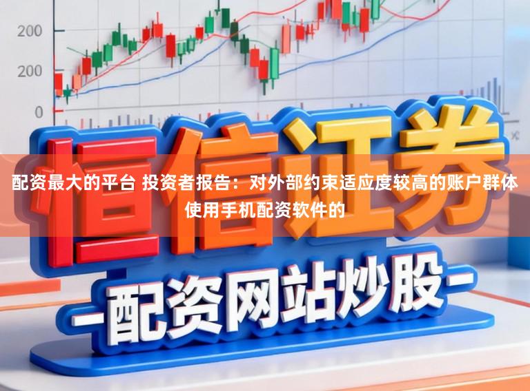 配资最大的平台 投资者报告：对外部约束适应度较高的账户群体使用手机配资软件的