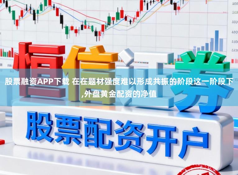 股票融资APP下载 在在题材强度难以形成共振的阶段这一阶段下,外盘黄金配资的净值