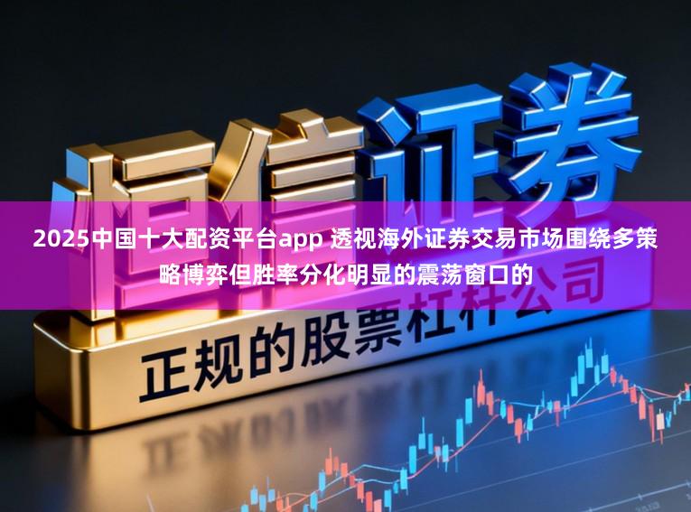2025中国十大配资平台app 透视海外证券交易市场围绕多策略博弈但胜率分化明显的震荡窗口的