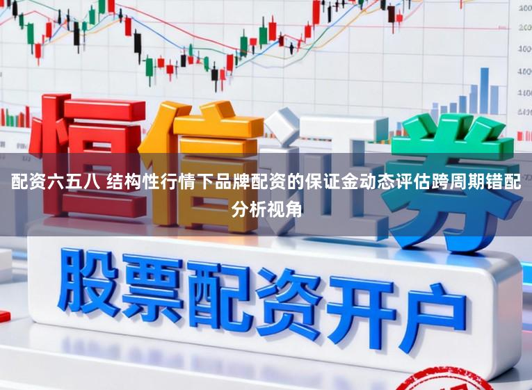 配资六五八 结构性行情下品牌配资的保证金动态评估跨周期错配分析视角
