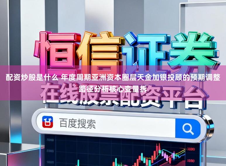 配资炒股是什么 年度周期亚洲资本圈层天金加银投顾的预期调整路径分析核心变量拆