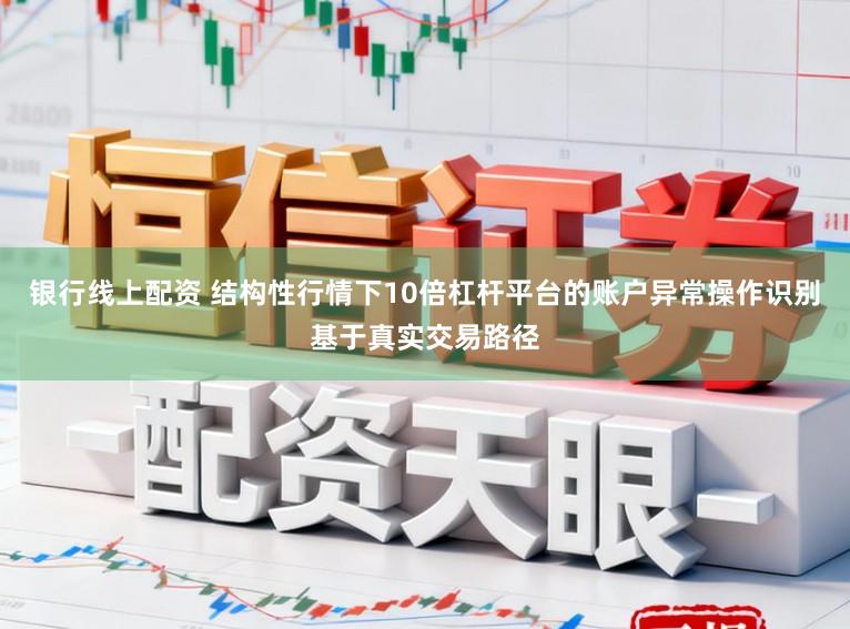 银行线上配资 结构性行情下10倍杠杆平台的账户异常操作识别基于真实交易路径