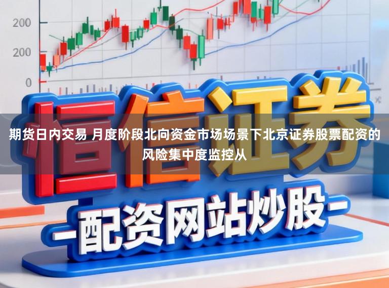 期货日内交易 月度阶段北向资金市场场景下北京证券股票配资的风险集中度监控从