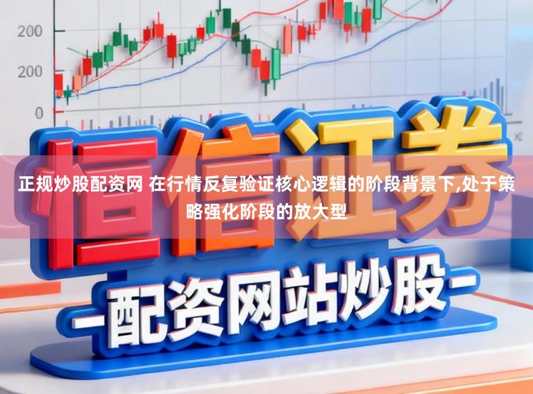 正规炒股配资网 在行情反复验证核心逻辑的阶段背景下,处于策略强化阶段的放大型