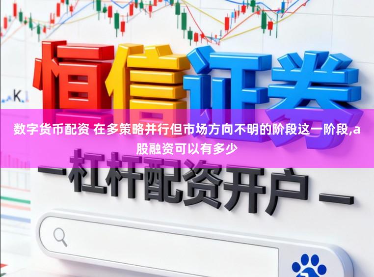 数字货币配资 在多策略并行但市场方向不明的阶段这一阶段,a股融资可以有多少