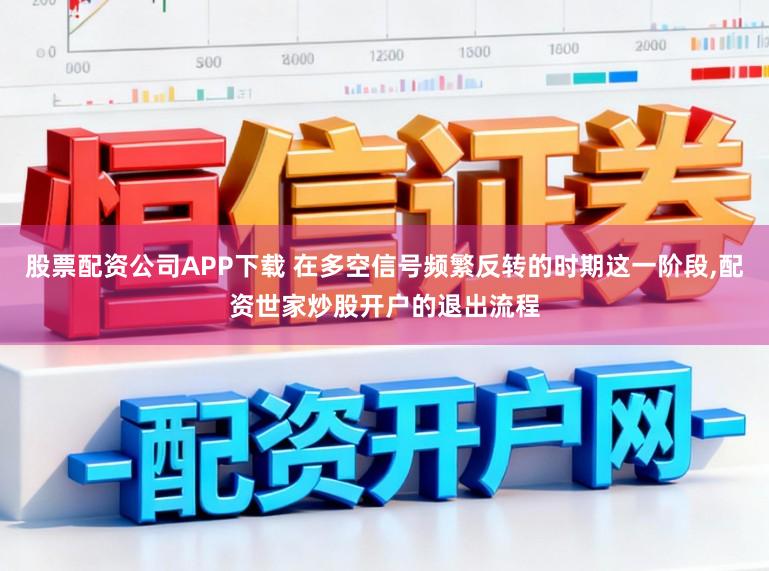 股票配资公司APP下载 在多空信号频繁反转的时期这一阶段,配资世家炒股开户的退出流程