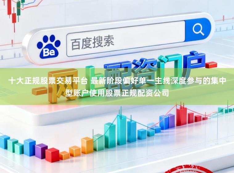 十大正规股票交易平台 最新阶段偏好单一主线深度参与的集中型账户使用股票正规配资公司
