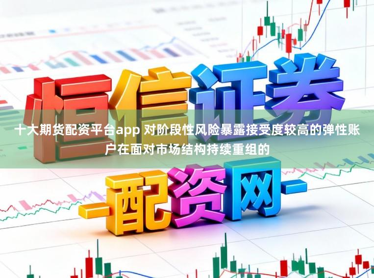 十大期货配资平台app 对阶段性风险暴露接受度较高的弹性账户在面对市场结构持续重组的