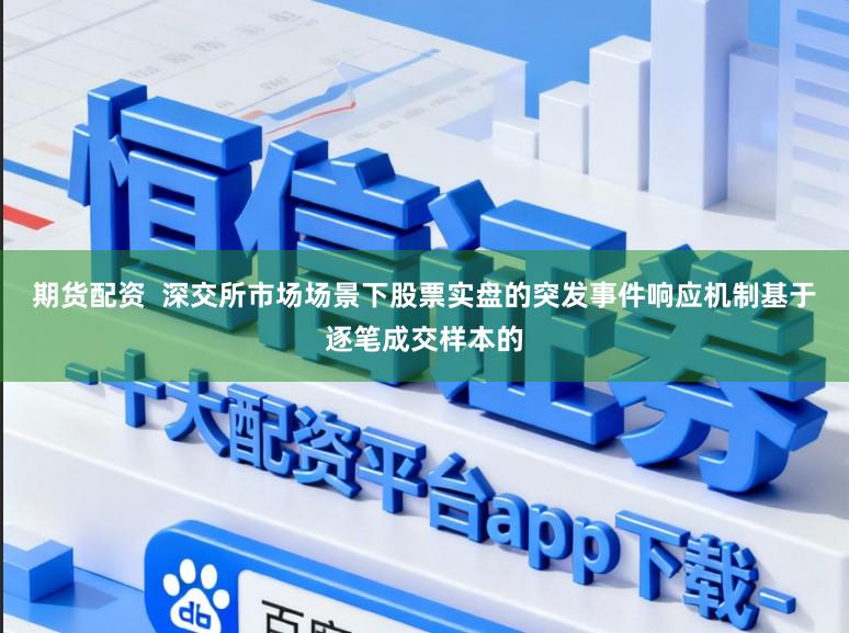 期货配资  深交所市场场景下股票实盘的突发事件响应机制基于逐笔成交样本的