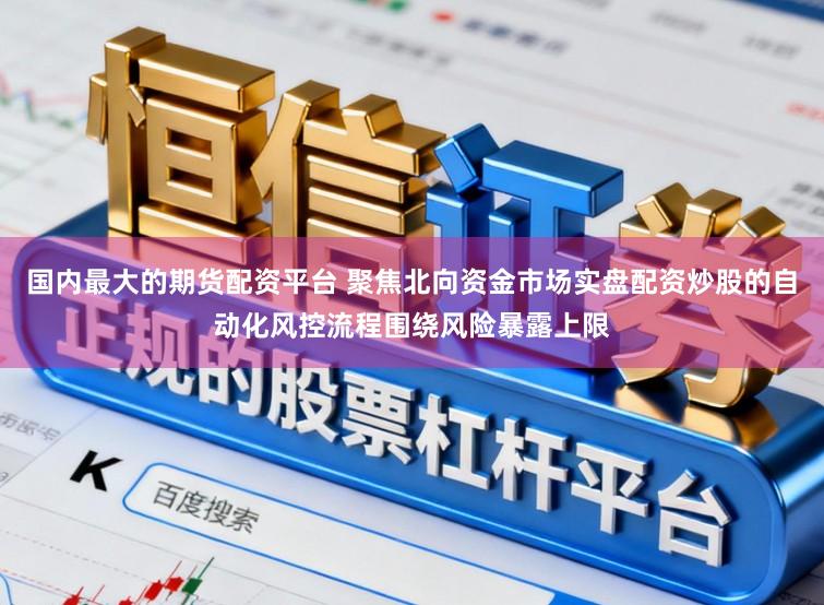 国内最大的期货配资平台 聚焦北向资金市场实盘配资炒股的自动化风控流程围绕风险暴露上限