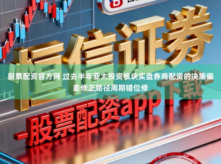 股票配资官方网 过去半年亚太投资板块实盘券商配资的决策偏差修正路径周期错位修