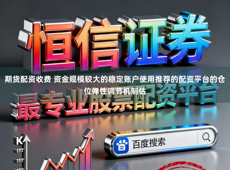 期货配资收费 资金规模较大的稳定账户使用推荐的配资平台的仓位弹性调节机制估