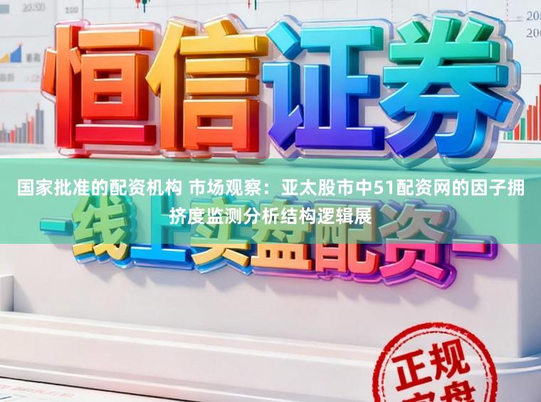 国家批准的配资机构 市场观察：亚太股市中51配资网的因子拥挤度监测分析结构逻辑展