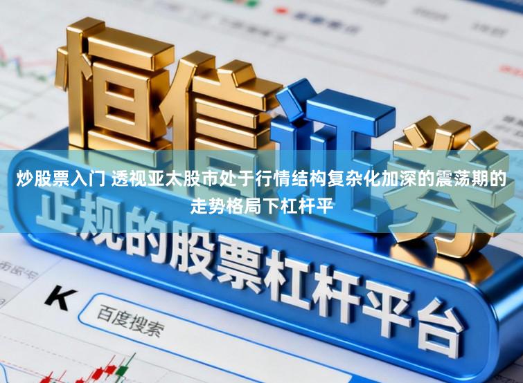 炒股票入门 透视亚太股市处于行情结构复杂化加深的震荡期的走势格局下杠杆平