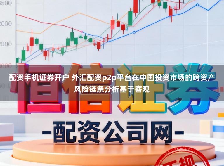 配资手机证券开户 外汇配资p2p平台在中国投资市场的跨资产风险链条分析基于客观