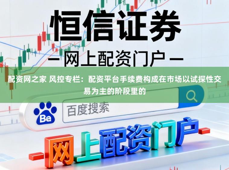配资网之家 风控专栏：配资平台手续费构成在市场以试探性交易为主的阶段里的