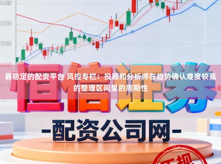 最稳定的配资平台 风控专栏：投顾和分析师在趋势确认难度较高的整理区间里的周期性