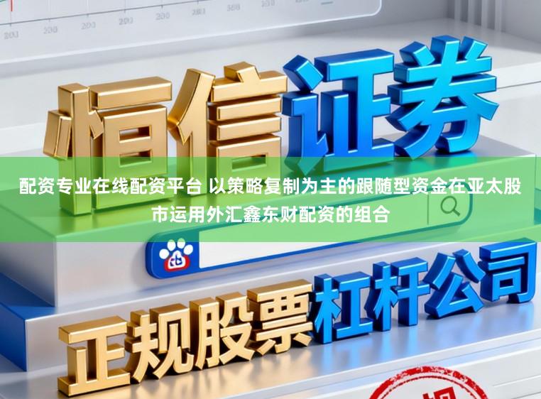 配资专业在线配资平台 以策略复制为主的跟随型资金在亚太股市运用外汇鑫东财配资的组合