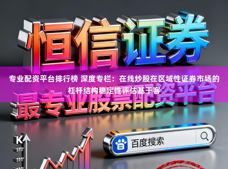 专业配资平台排行榜 深度专栏：在线炒股在区域性证券市场的杠杆结构稳定性评估基于客