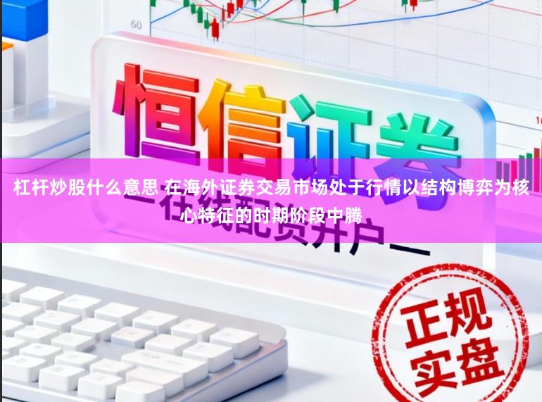 杠杆炒股什么意思 在海外证券交易市场处于行情以结构博弈为核心特征的时期阶段中腾