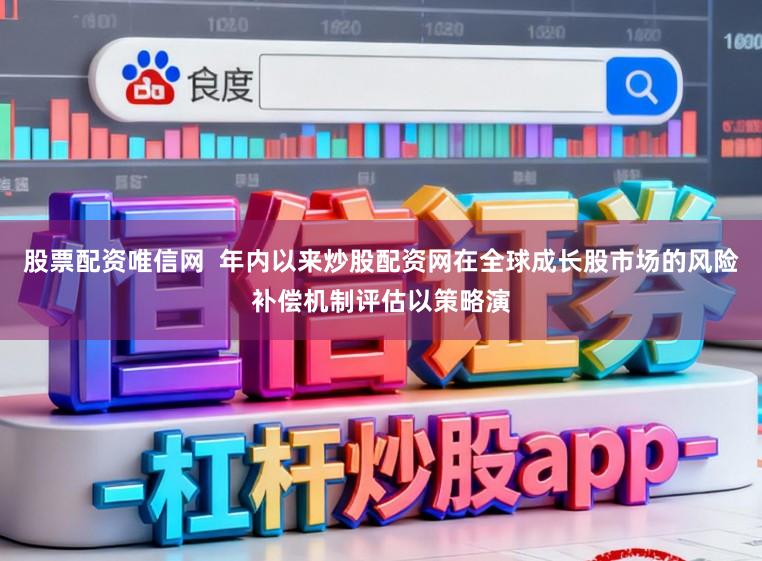 股票配资唯信网  年内以来炒股配资网在全球成长股市场的风险补偿机制评估以策略演