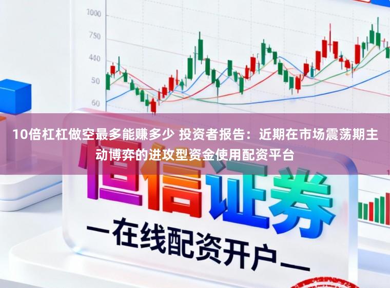10倍杠杠做空最多能赚多少 投资者报告：近期在市场震荡期主动博弈的进攻型资金使用配资平台
