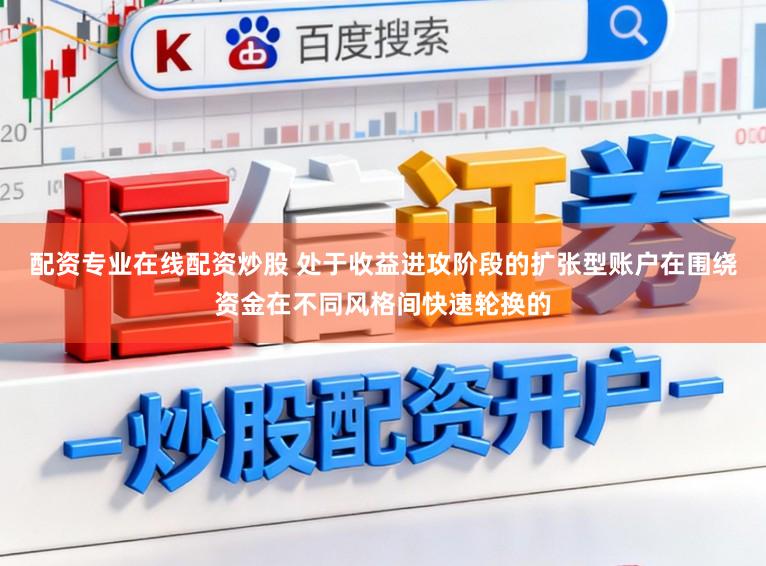 配资专业在线配资炒股 处于收益进攻阶段的扩张型账户在围绕资金在不同风格间快速轮换的