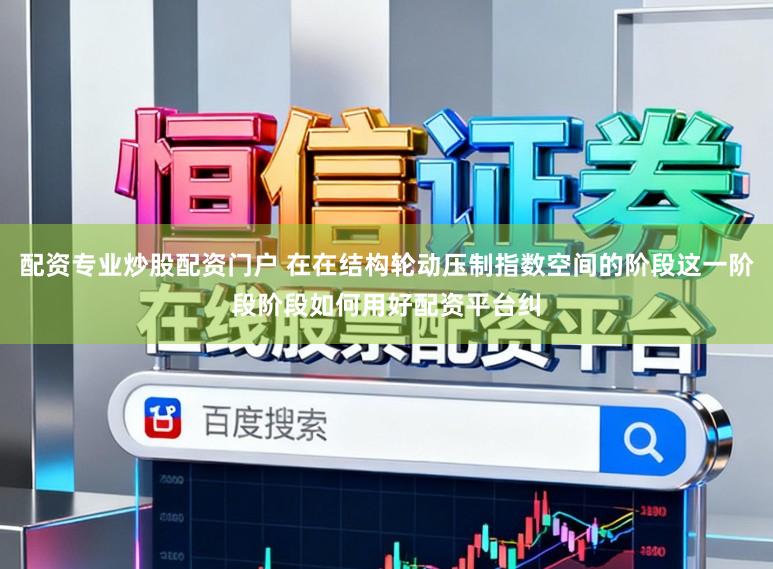 配资专业炒股配资门户 在在结构轮动压制指数空间的阶段这一阶段阶段如何用好配资平台纠