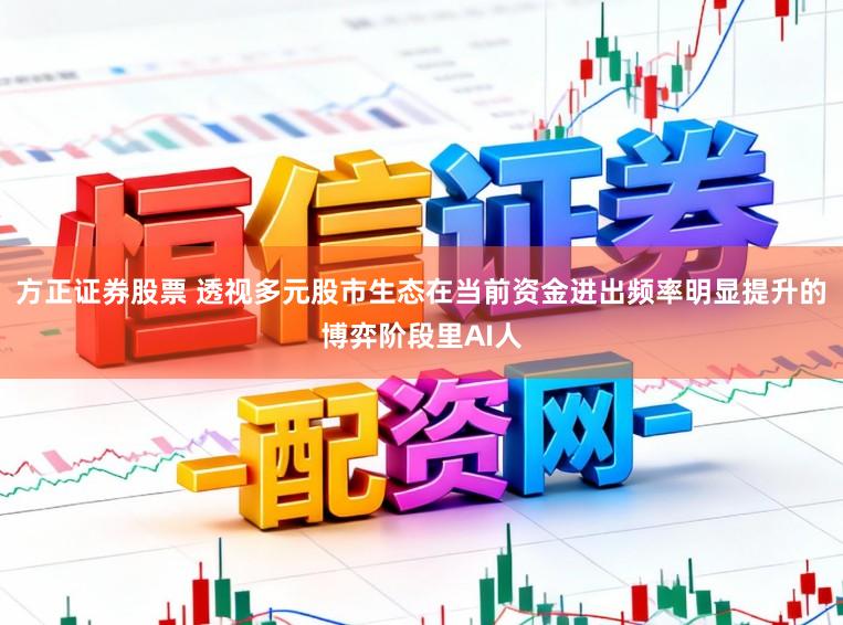 方正证券股票 透视多元股市生态在当前资金进出频率明显提升的博弈阶段里AI人