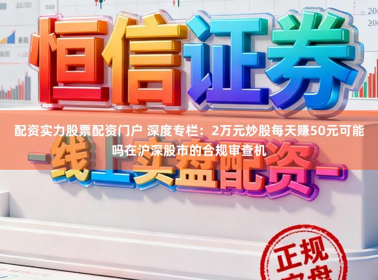 配资实力股票配资门户 深度专栏：2万元炒股每天赚50元可能吗在沪深股市的合规审查机