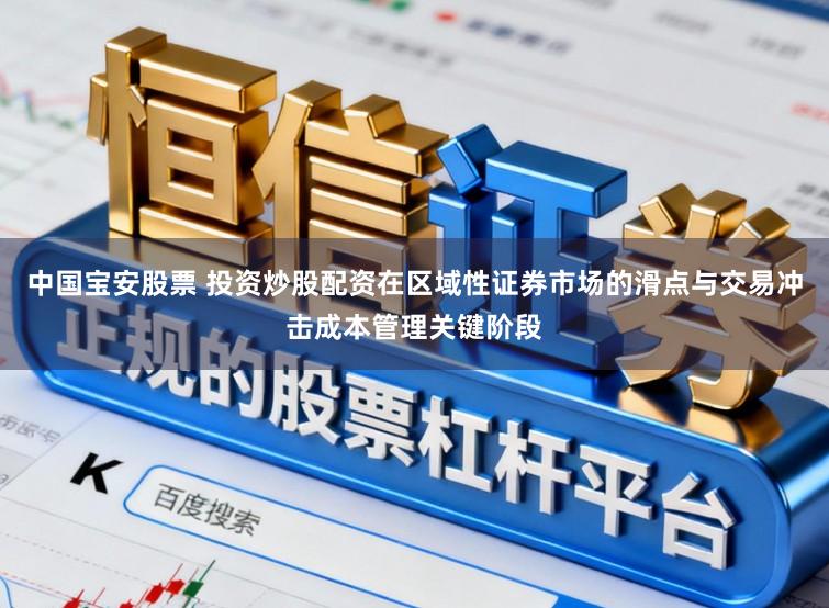 中国宝安股票 投资炒股配资在区域性证券市场的滑点与交易冲击成本管理关键阶段