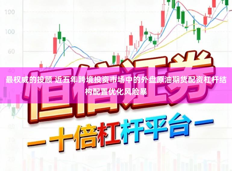 最权威的投顾 近五年跨境投资市场中的外盘原油期货配资杠杆结构配置优化风险暴