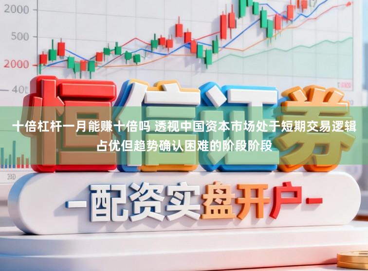 十倍杠杆一月能赚十倍吗 透视中国资本市场处于短期交易逻辑占优但趋势确认困难的阶段阶段