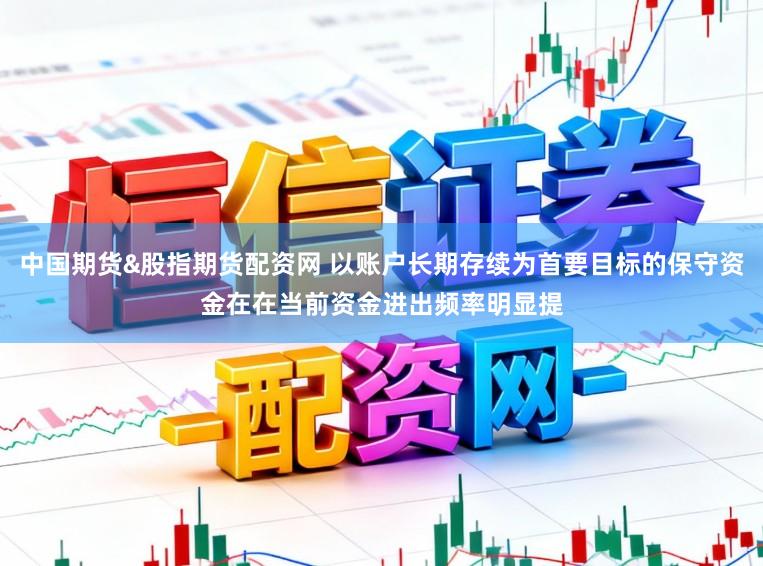 中国期货&股指期货配资网 以账户长期存续为首要目标的保守资金在在当前资金进出频率明显提