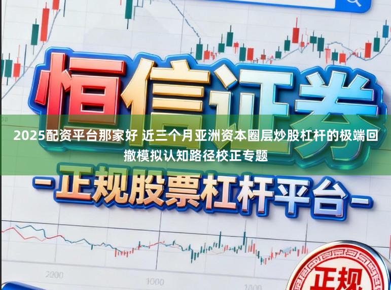 2025配资平台那家好 近三个月亚洲资本圈层炒股杠杆的极端回撤模拟认知路径校正专题