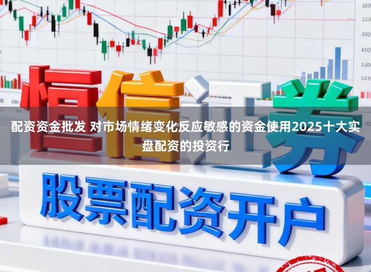 配资资金批发 对市场情绪变化反应敏感的资金使用2025十大实盘配资的投资行