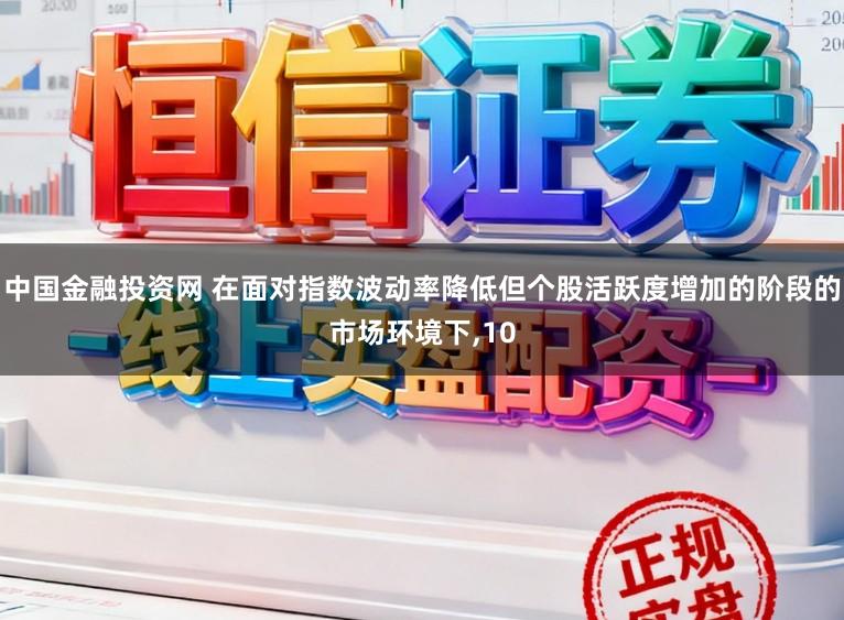 中国金融投资网 在面对指数波动率降低但个股活跃度增加的阶段的市场环境下,10