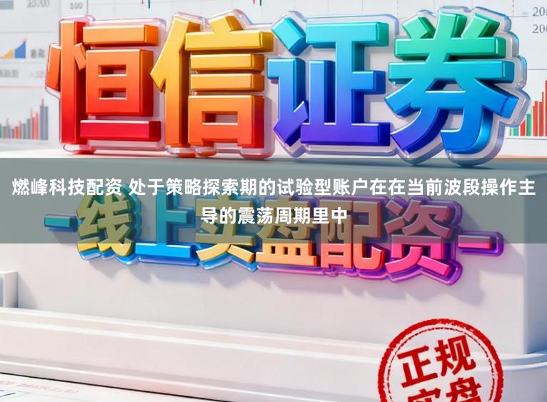 燃峰科技配资 处于策略探索期的试验型账户在在当前波段操作主导的震荡周期里中