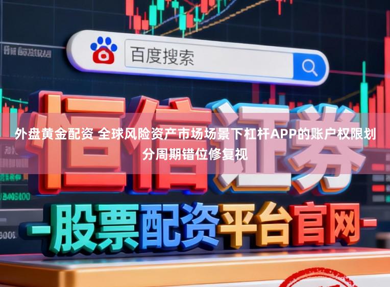 外盘黄金配资 全球风险资产市场场景下杠杆APP的账户权限划分周期错位修复视