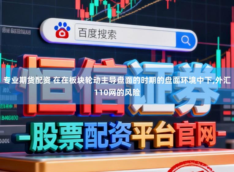 专业期货配资 在在板块轮动主导盘面的时期的盘面环境中下,外汇110网的风险