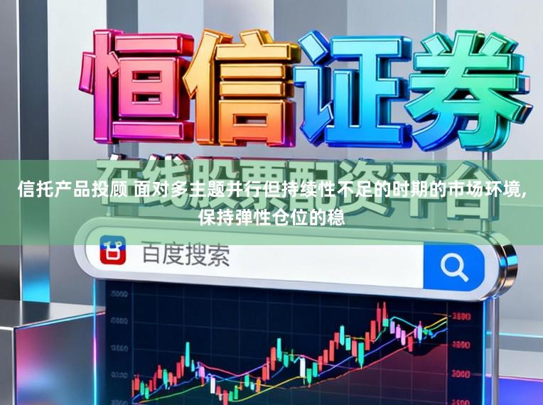 信托产品投顾 面对多主题并行但持续性不足的时期的市场环境,保持弹性仓位的稳