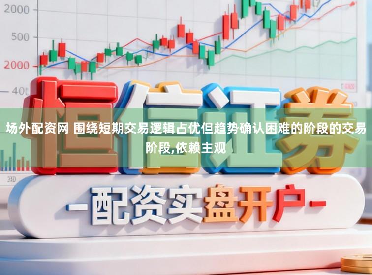场外配资网 围绕短期交易逻辑占优但趋势确认困难的阶段的交易阶段,依赖主观