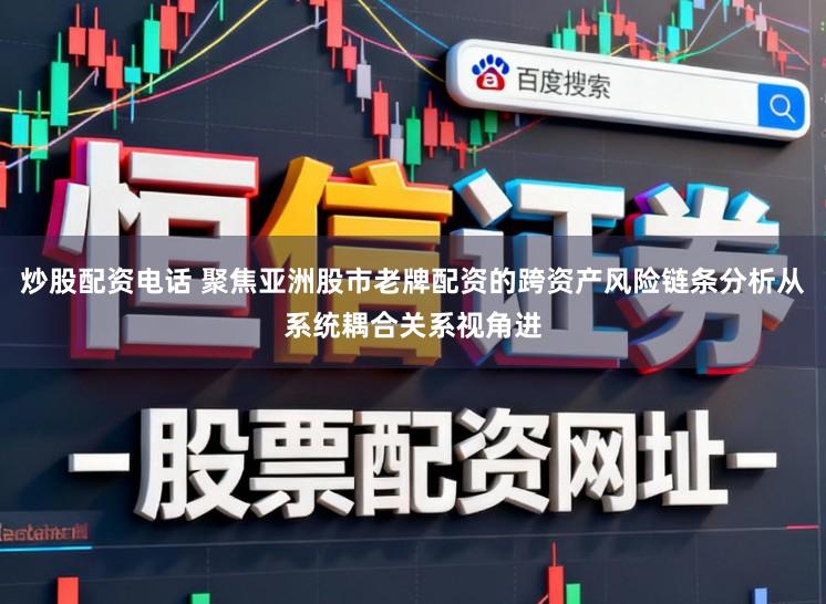 炒股配资电话 聚焦亚洲股市老牌配资的跨资产风险链条分析从系统耦合关系视角进
