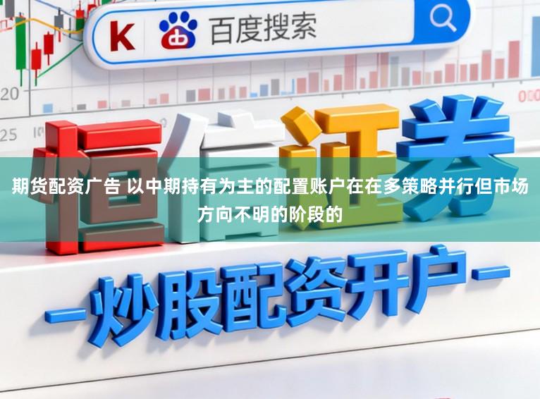 期货配资广告 以中期持有为主的配置账户在在多策略并行但市场方向不明的阶段的