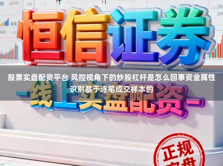 股票实盘配资平台 风控视角下的炒股杠杆是怎么回事资金属性识别基于逐笔成交样本的