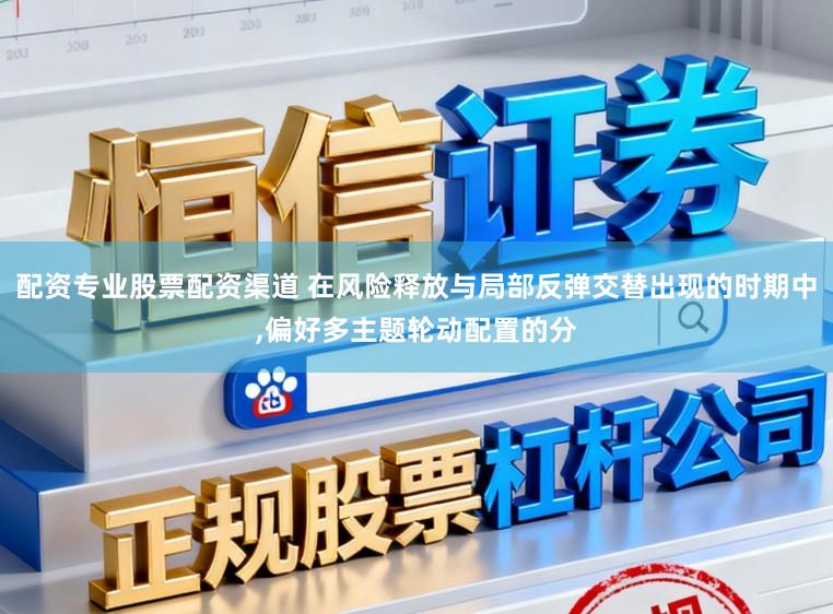 配资专业股票配资渠道 在风险释放与局部反弹交替出现的时期中,偏好多主题轮动配置的分